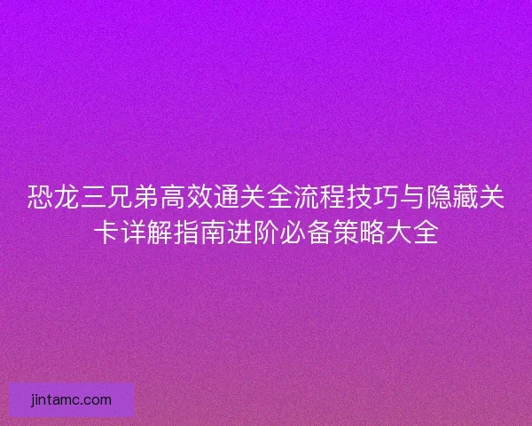 恐龙三兄弟高效通关全流程技巧与隐藏关卡详解指南进阶必备策略大全 恐龙三兄弟高效通关全流程技巧与隐藏关卡详解指南进阶必备策略大全