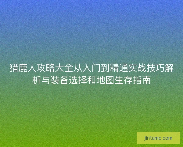 猎鹿人攻略大全从入门到精通实战技巧解析与装备选择和地图生存指南 猎鹿人攻略大全从入门到精通实战技巧解析与装备选择和地图生存指南