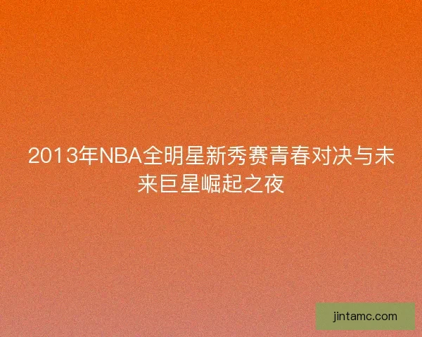 2013年NBA全明星新秀赛青春对决与未来巨星崛起之夜 2013年NBA全明星新秀赛青春对决与未来巨星崛起之夜