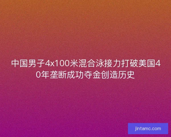 中国男子4x100米混合泳接力打破美国40年垄断成功夺金创造历史 中国男子4x100米混合泳接力打破美国40年垄断成功夺金创造历史