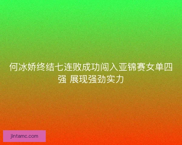 何冰娇终结七连败成功闯入亚锦赛女单四强 展现强劲实力 何冰娇终结七连败成功闯入亚锦赛女单四强 展现强劲实力
