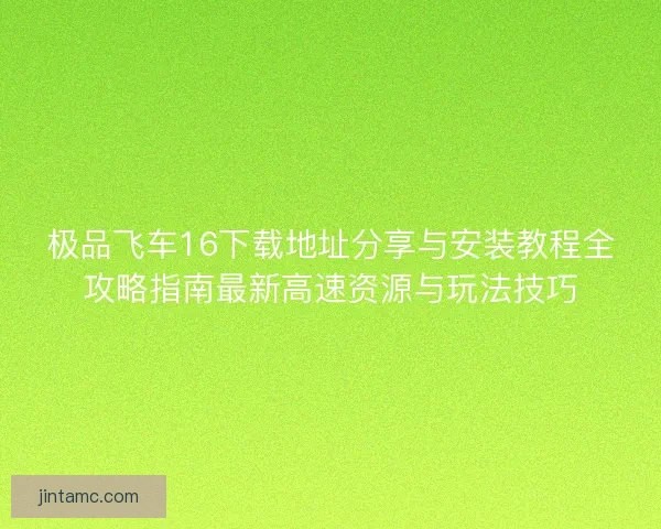 极品飞车16下载地址分享与安装教程全攻略指南最新高速资源与玩法技巧 极品飞车16下载地址分享与安装教程全攻略指南最新高速资源与玩法技巧
