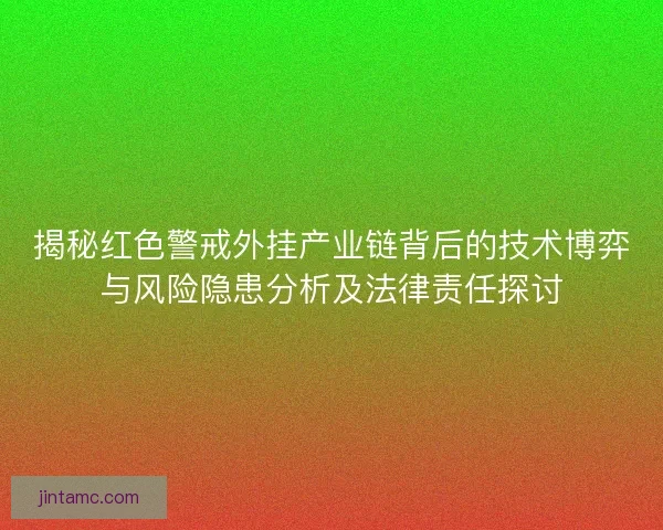 揭秘红色警戒外挂产业链背后的技术博弈与风险隐患分析及法律责任探讨