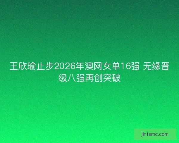 王欣瑜止步2026年澳网女单16强 无缘晋级八强再创突破