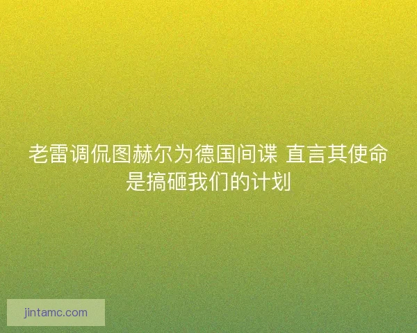 老雷调侃图赫尔为德国间谍 直言其使命是搞砸我们的计划