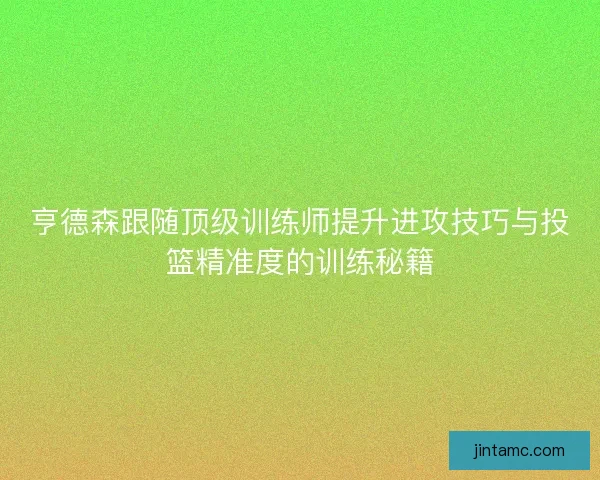 亨德森跟随顶级训练师提升进攻技巧与投篮精准度的训练秘籍