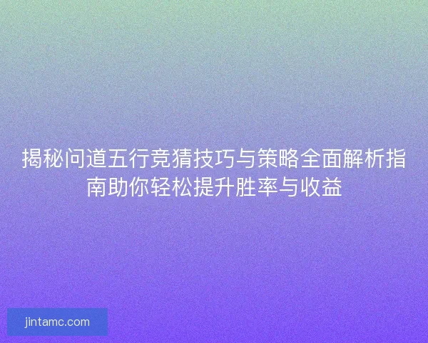 揭秘问道五行竞猜技巧与策略全面解析指南助你轻松提升胜率与收益