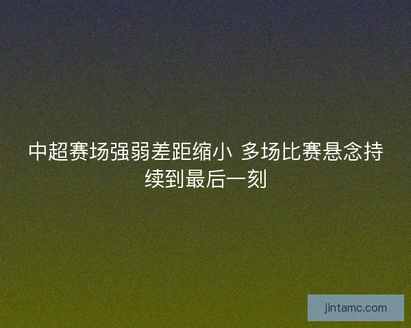 中超赛场强弱差距缩小 多场比赛悬念持续到最后一刻 中超赛场强弱差距缩小 多场比赛悬念持续到最后一刻