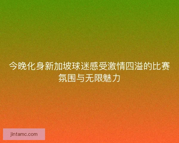 今晚化身新加坡球迷感受激情四溢的比赛氛围与无限魅力