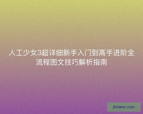 人工少女3超详细新手入门到高手进阶全流程图文技巧解析指南