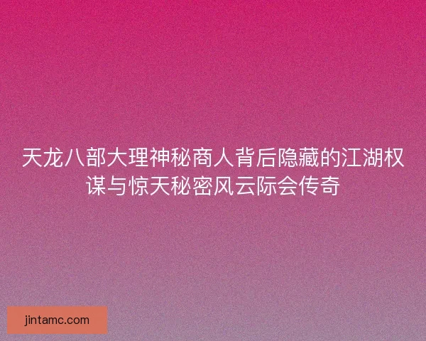 天龙八部大理神秘商人背后隐藏的江湖权谋与惊天秘密风云际会传奇