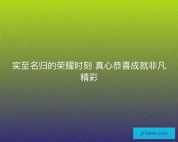 实至名归的荣耀时刻 真心恭喜成就非凡精彩 实至名归的荣耀时刻 真心恭喜成就非凡精彩
