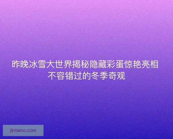 昨晚冰雪大世界揭秘隐藏彩蛋惊艳亮相 不容错过的冬季奇观 昨晚冰雪大世界揭秘隐藏彩蛋惊艳亮相 不容错过的冬季奇观