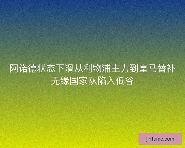 阿诺德状态下滑从利物浦主力到皇马替补无缘国家队陷入低谷 阿诺德状态下滑从利物浦主力到皇马替补无缘国家队陷入低谷