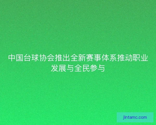 中国台球协会推出全新赛事体系推动职业发展与全民参与 中国台球协会推出全新赛事体系推动职业发展与全民参与